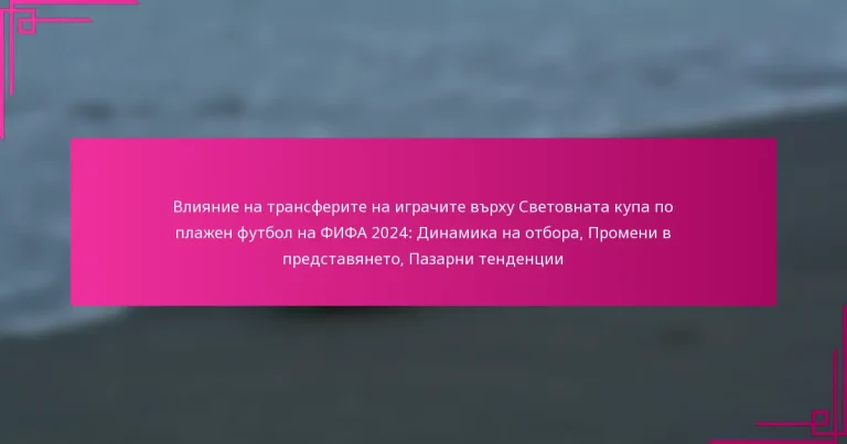 Влияние на трансферите на играчите върху Световната купа по плажен футбол на ФИФА 2024: Динамика на отбора, Промени в представянето, Пазарни тенденции