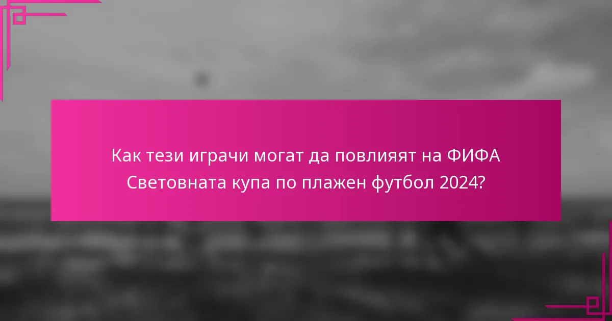 Как тези играчи могат да повлияят на ФИФА Световната купа по плажен футбол 2024?