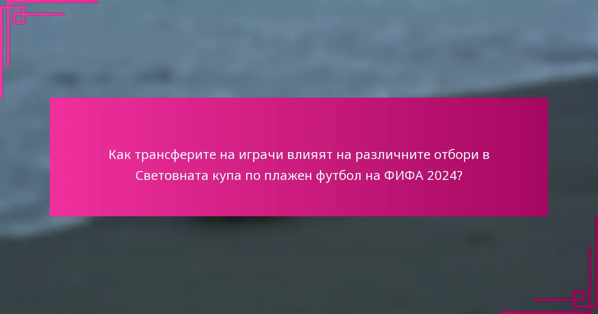 Как трансферите на играчи влияят на различните отбори в Световната купа по плажен футбол на ФИФА 2024?