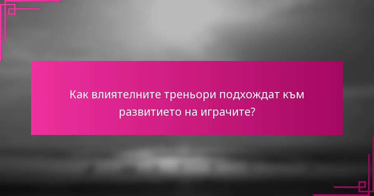 Как влиятелните треньори подхождат към развитието на играчите?