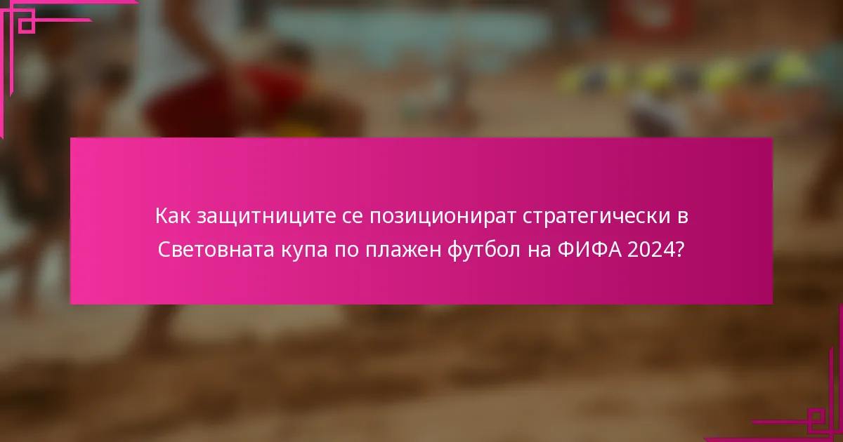 Как защитниците се позиционират стратегически в Световната купа по плажен футбол на ФИФА 2024?