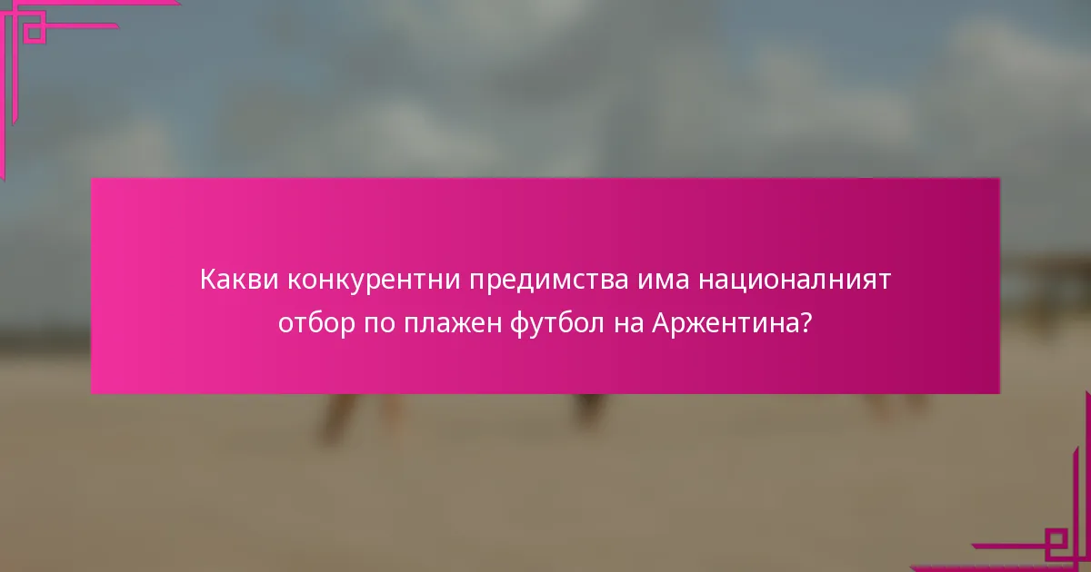 Какви конкурентни предимства има националният отбор по плажен футбол на Аржентина?