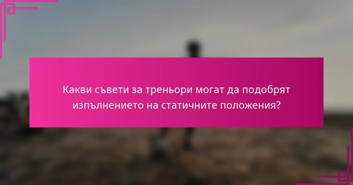 Какви съвети за треньори могат да подобрят изпълнението на статичните положения?
