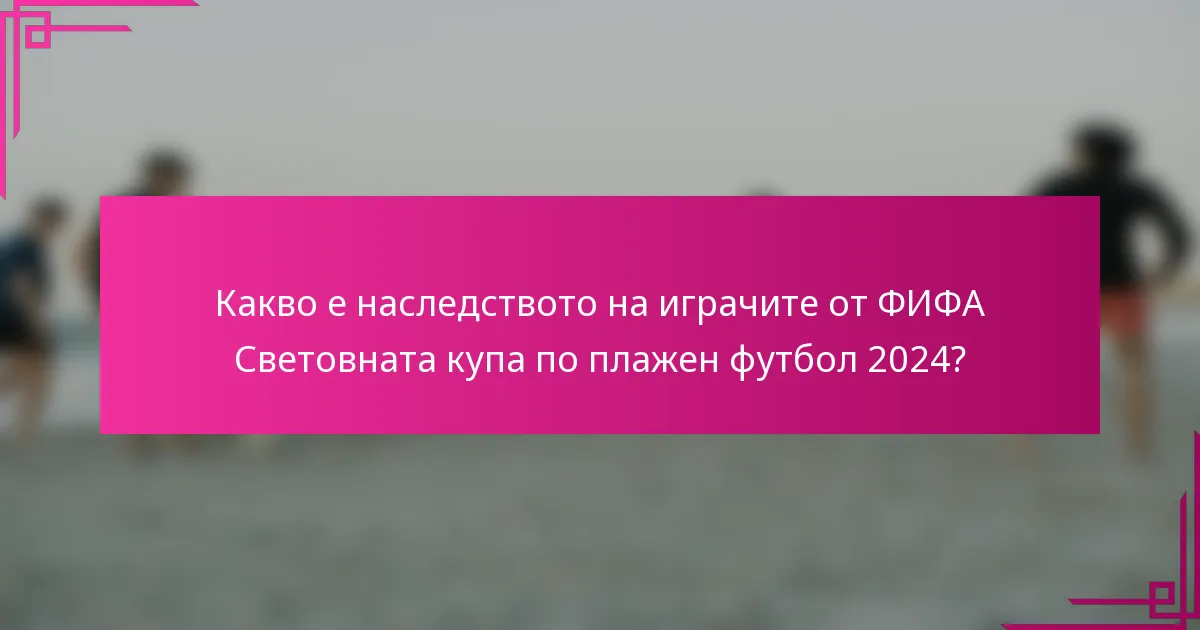 Какво е наследството на играчите от ФИФА Световната купа по плажен футбол 2024?