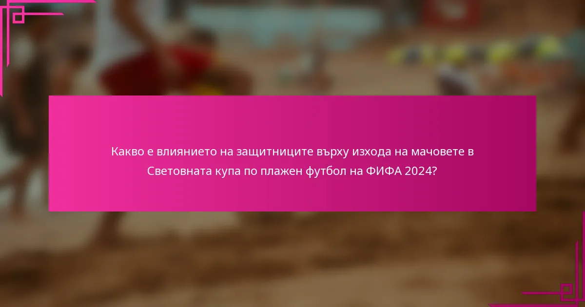 Какво е влиянието на защитниците върху изхода на мачовете в Световната купа по плажен футбол на ФИФА 2024?