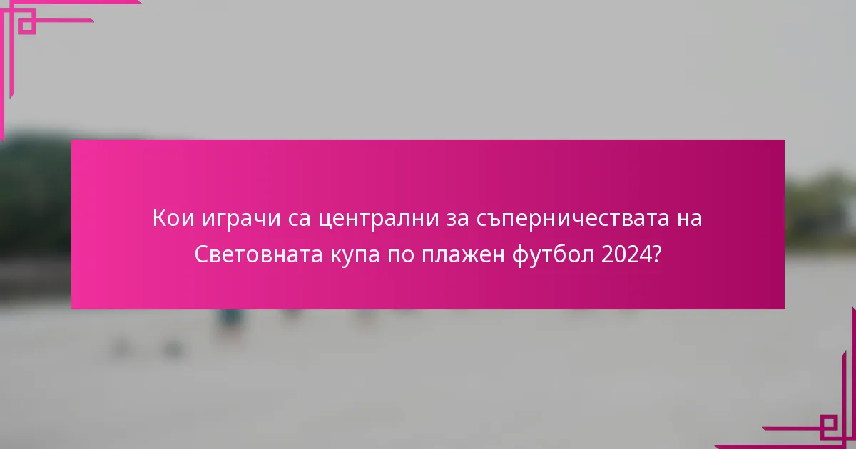 Кои играчи са централни за съперничествата на Световната купа по плажен футбол 2024?