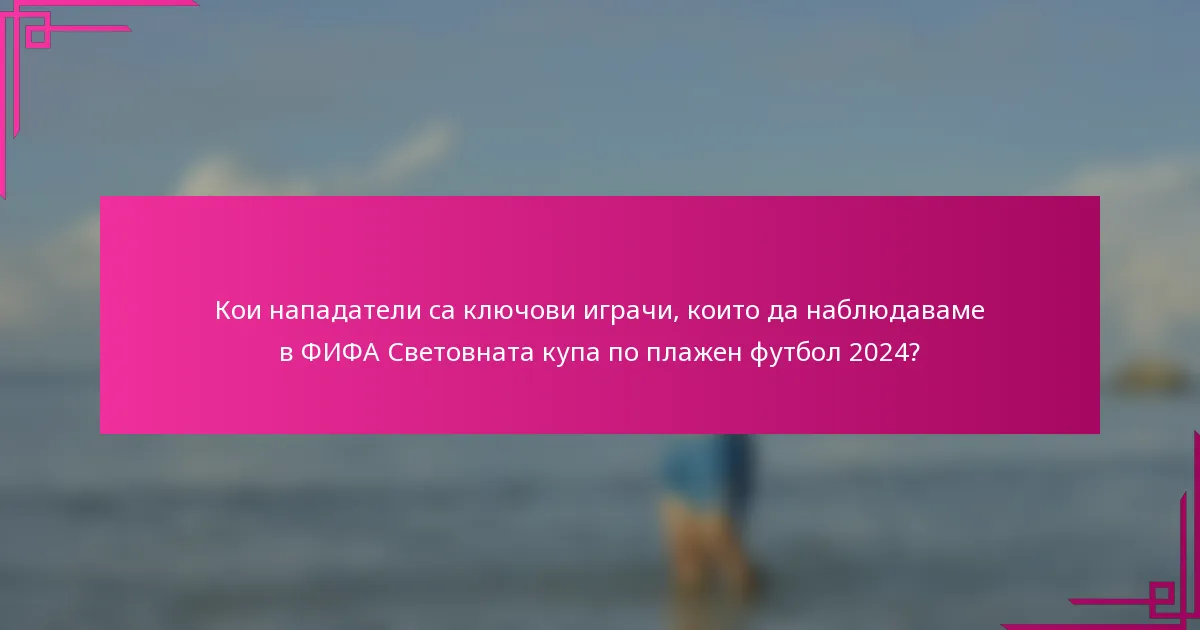 Кои нападатели са ключови играчи, които да наблюдаваме в ФИФА Световната купа по плажен футбол 2024?