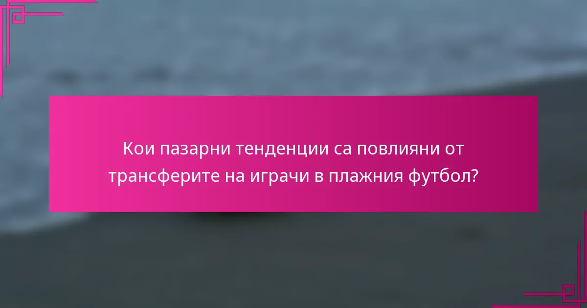 Кои пазарни тенденции са повлияни от трансферите на играчи в плажния футбол?