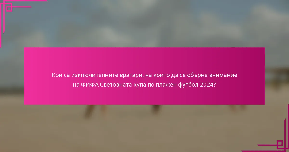 Кои са изключителните вратари, на които да се обърне внимание на ФИФА Световната купа по плажен футбол 2024?